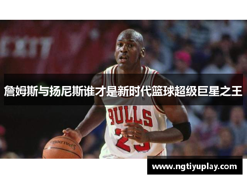 詹姆斯与扬尼斯谁才是新时代篮球超级巨星之王